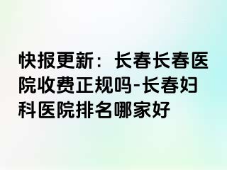 快报更新：长春长春医院收费正规吗-长春妇科医院排名哪家好