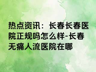 热点资讯：长春长春医院正规吗怎么样-长春无痛人流医院在哪