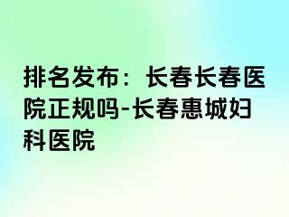 排名发布：长春长春医院正规吗-长春惠城妇科医院