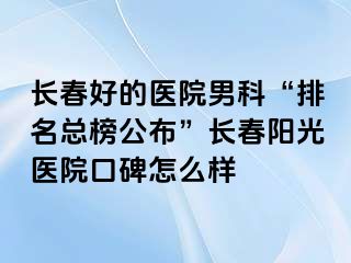 长春好的医院男科“排名总榜公布”长春阳光医院口碑怎么样