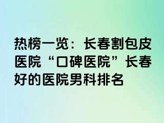 热榜一览：长春割包皮医院“口碑医院”长春好的医院男科排名