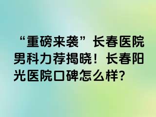 “重磅来袭”长春医院男科力荐揭晓！长春阳光医院口碑怎么样？