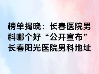 榜单揭晓：长春医院男科哪个好“公开宣布”长春阳光医院男科地址