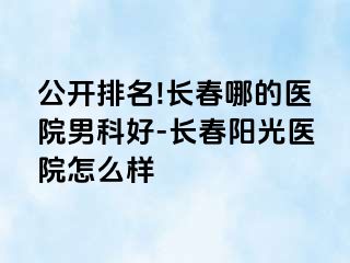 公开排名!长春哪的医院男科好-长春阳光医院怎么样