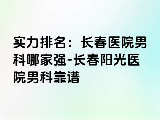 实力排名：长春医院男科哪家强-长春阳光医院男科靠谱