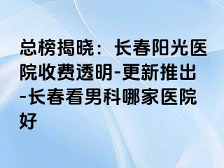 总榜揭晓：长春阳光医院收费透明-更新推出-长春看男科哪家医院好