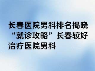 长春医院男科排名揭晓“就诊攻略”长春较好治疗医院男科