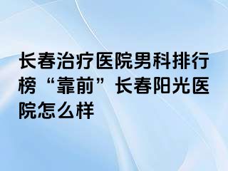 长春治疗医院男科排行榜“靠前”长春阳光医院怎么样