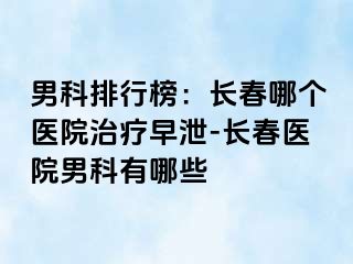 男科排行榜：长春哪个医院治疗早泄-长春医院男科有哪些