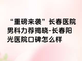 “重磅来袭”长春医院男科力荐揭晓-长春阳光医院口碑怎么样