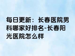 每日更新：长春医院男科哪家好排名-长春阳光医院怎么样