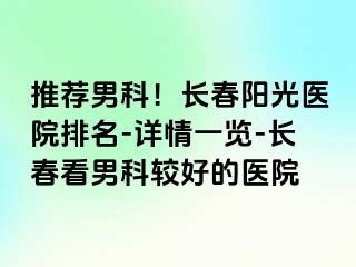 推荐男科！长春阳光医院排名-详情一览-长春看男科较好的医院