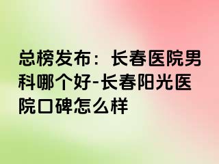 总榜发布：长春医院男科哪个好-长春阳光医院口碑怎么样