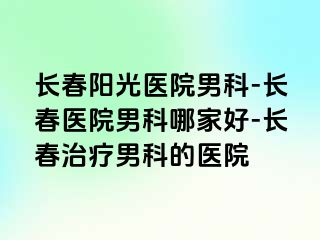 长春阳光医院男科-长春医院男科哪家好-长春治疗男科的医院