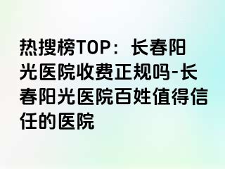 热搜榜TOP：长春阳光医院收费正规吗-长春阳光医院百姓值得信任的医院