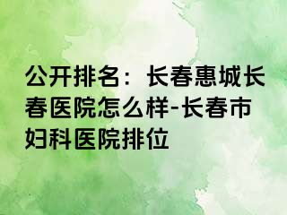 公开排名：长春惠城长春医院怎么样-长春市妇科医院排位