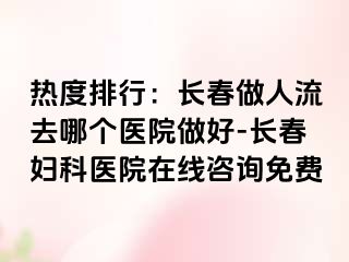 热度排行：长春做人流去哪个医院做好-长春妇科医院在线咨询免费