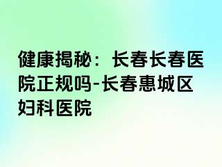 健康揭秘：长春长春医院正规吗-长春惠城区妇科医院