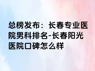 总榜发布：长春专业医院男科排名-长春阳光医院口碑怎么样