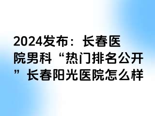 2024发布：长春医院男科“热门排名公开”长春阳光医院怎么样