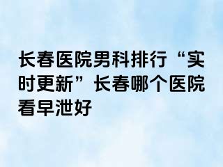 长春医院男科排行“实时更新”长春哪个医院看早泄好