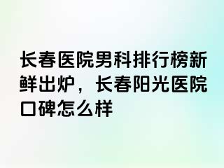 长春医院男科排行榜新鲜出炉，长春阳光医院口碑怎么样