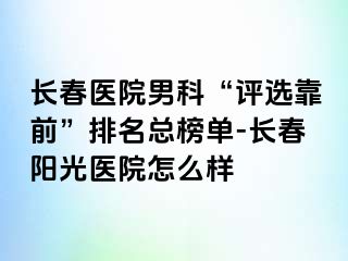 长春医院男科“评选靠前”排名总榜单-长春阳光医院怎么样