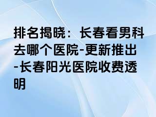 排名揭晓：长春看男科去哪个医院-更新推出-长春阳光医院收费透明