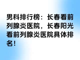 男科排行榜：长春看前列腺炎医院，长春阳光看前列腺炎医院具体排名！