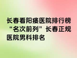 长春看阳痿医院排行榜“名次前列”长春正规医院男科排名