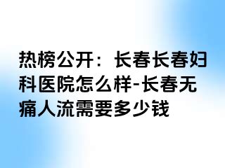 热榜公开：长春长春妇科医院怎么样-长春无痛人流需要多少钱