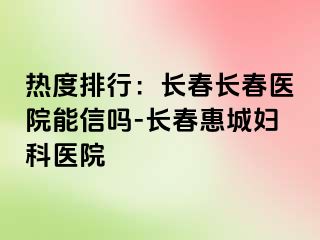 热度排行：长春长春医院能信吗-长春惠城妇科医院