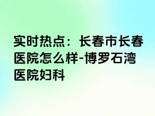 实时热点：长春市长春医院怎么样-博罗石湾医院妇科