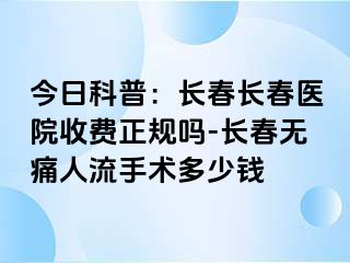 今日科普：长春长春医院收费正规吗-长春无痛人流手术多少钱