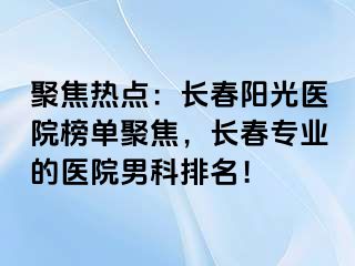 聚焦热点：长春阳光医院榜单聚焦，长春专业的医院男科排名！