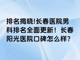 排名揭晓!长春医院男科排名全面更新！长春阳光医院口碑怎么样？