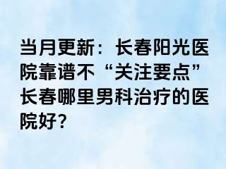 当月更新：长春阳光医院靠谱不“关注要点”长春哪里男科治疗的医院好？