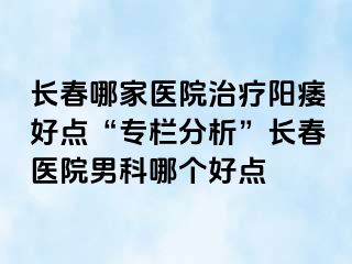 长春哪家医院治疗阳痿好点“专栏分析”长春医院男科哪个好点