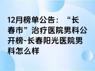 12月榜单公告：“长春市”治疗医院男科公开榜-长春阳光医院男科怎么样